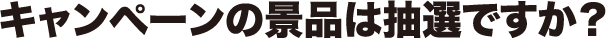 キャンペーンの景品は抽選ですか?