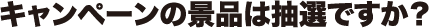 キャンペーンの景品は抽選ですか?