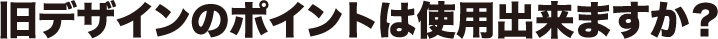 旧デザインのポイントは使用出来ますか?