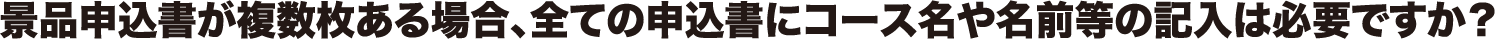 景品申込書が複数枚ある場合、全ての申込書にコース名や名前等の記入は必要ですか?