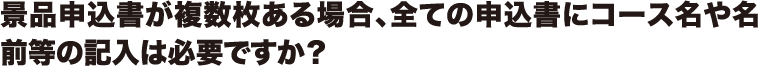 景品申込書が複数枚ある場合、全ての申込書にコース名や名前等の記入は必要ですか?