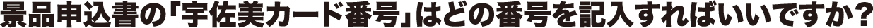 景品申込書の「宇佐美カード番号」はどの番号を記入すればいいですか?