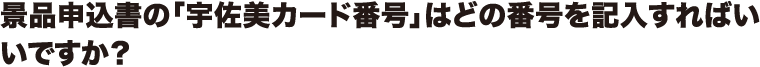 景品申込書の「宇佐美カード番号」はどの番号を記入すればいいですか?