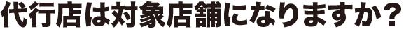 代行店は対象店舗になりますか?
