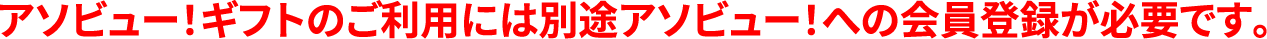 アソビュー！チケットのご利用には別途アソビュー！への会員登録が必要です。